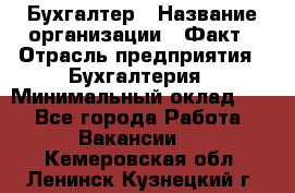 Бухгалтер › Название организации ­ Факт › Отрасль предприятия ­ Бухгалтерия › Минимальный оклад ­ 1 - Все города Работа » Вакансии   . Кемеровская обл.,Ленинск-Кузнецкий г.